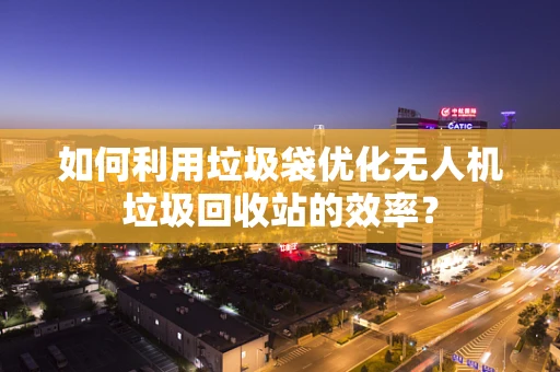 如何利用垃圾袋优化无人机垃圾回收站的效率？