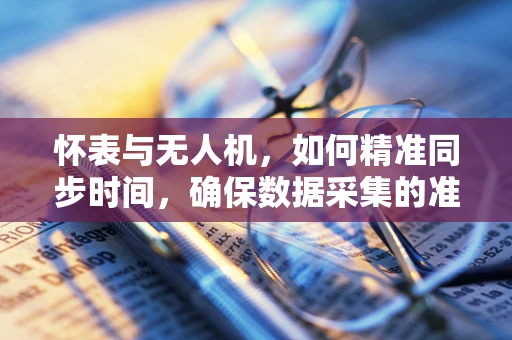 怀表与无人机，如何精准同步时间，确保数据采集的准确性？