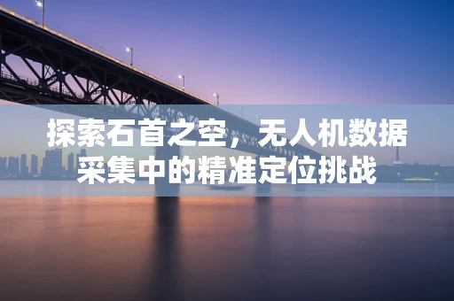 探索石首之空，无人机数据采集中的精准定位挑战