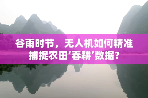 谷雨时节，无人机如何精准捕捉农田‘春耕’数据？