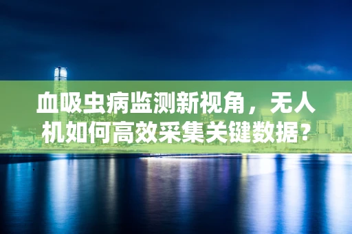 血吸虫病监测新视角，无人机如何高效采集关键数据？