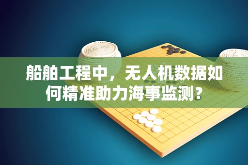 船舶工程中，无人机数据如何精准助力海事监测？