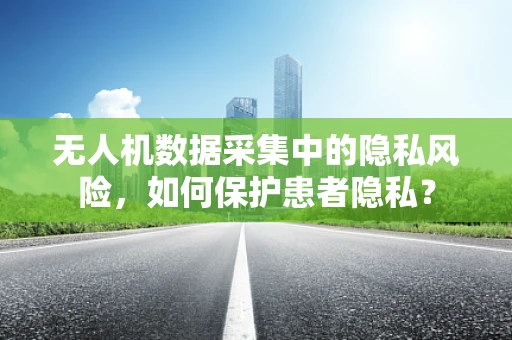 无人机数据采集中的隐私风险，如何保护患者隐私？
