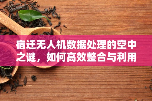 宿迁无人机数据处理的空中之谜，如何高效整合与利用？