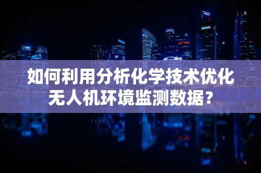 如何利用分析化学技术优化无人机环境监测数据？