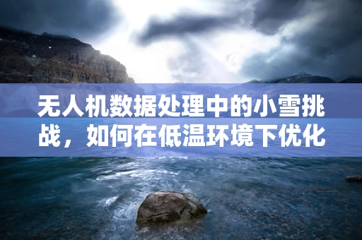 无人机数据处理中的小雪挑战，如何在低温环境下优化数据采集与传输？