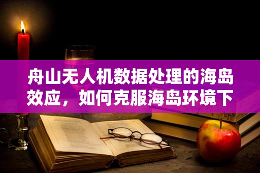 舟山无人机数据处理的海岛效应，如何克服海岛环境下的信号传输挑战？