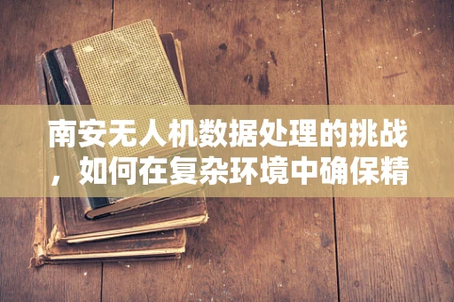 南安无人机数据处理的挑战，如何在复杂环境中确保精准飞行？