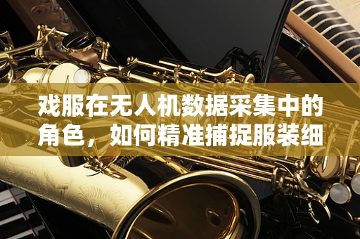 戏服在无人机数据采集中的角色，如何精准捕捉服装细节？