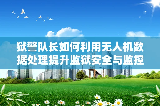 狱警队长如何利用无人机数据处理提升监狱安全与监控效率？