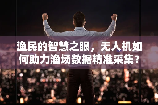 渔民的智慧之眼，无人机如何助力渔场数据精准采集？