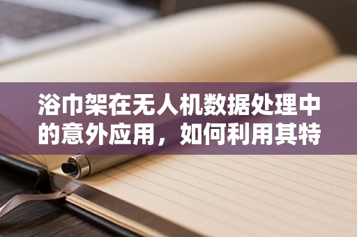 浴巾架在无人机数据处理中的意外应用，如何利用其特性优化数据存储与传输？