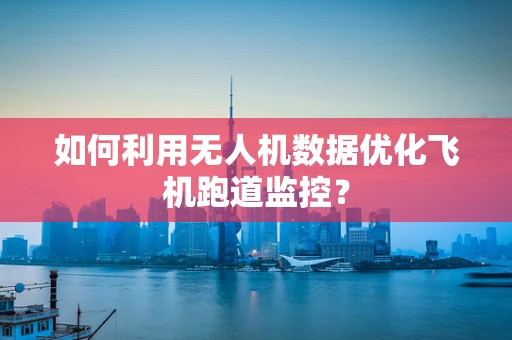 如何利用无人机数据优化飞机跑道监控？