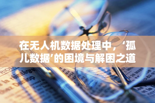 在无人机数据处理中，‘孤儿数据’的困境与解困之道是什么？