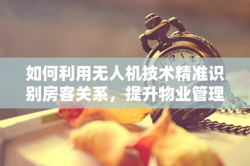 如何利用无人机技术精准识别房客关系，提升物业管理效率？