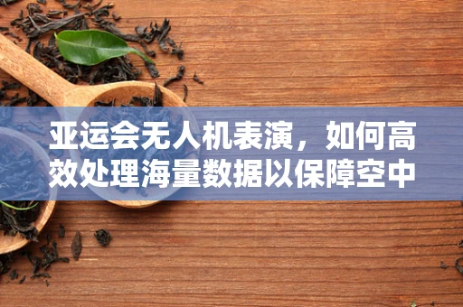 亚运会无人机表演，如何高效处理海量数据以保障空中盛宴的流畅？