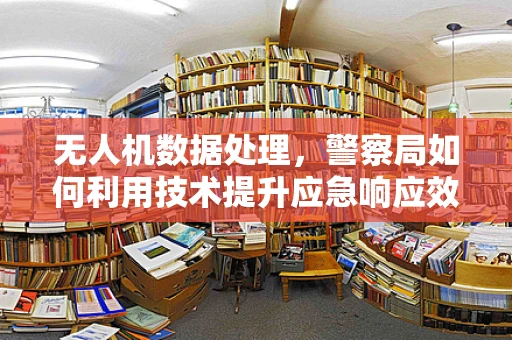 无人机数据处理，警察局如何利用技术提升应急响应效率？