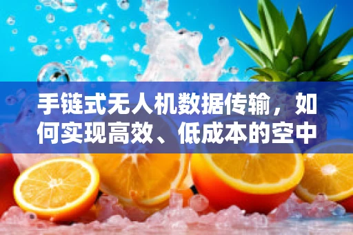 手链式无人机数据传输，如何实现高效、低成本的空中数据传输？