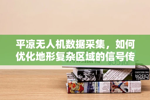 平凉无人机数据采集，如何优化地形复杂区域的信号传输与稳定性？