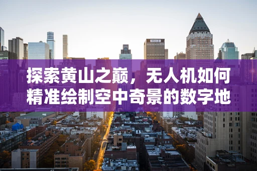 探索黄山之巅，无人机如何精准绘制空中奇景的数字地图？