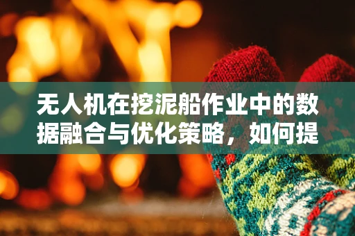 无人机在挖泥船作业中的数据融合与优化策略，如何提升效率与精度？