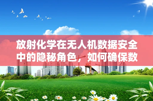放射化学在无人机数据安全中的隐秘角色，如何确保数据传输的无害性？