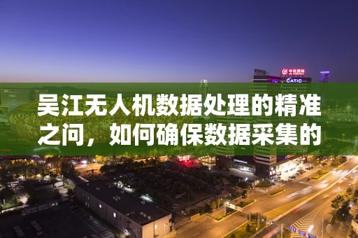 吴江无人机数据处理的精准之问，如何确保数据采集的准确性和时效性？