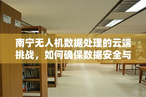 南宁无人机数据处理的云端挑战，如何确保数据安全与高效传输？