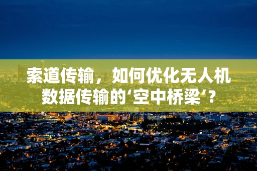 索道传输，如何优化无人机数据传输的‘空中桥梁’？