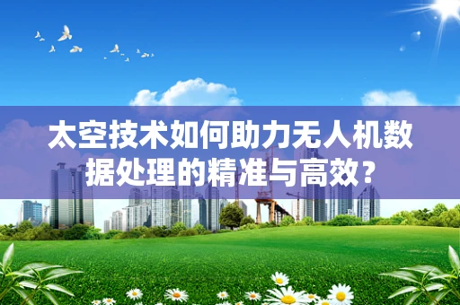 太空技术如何助力无人机数据处理的精准与高效？