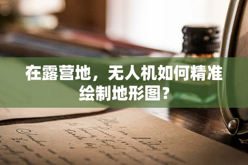 在露营地，无人机如何精准绘制地形图？