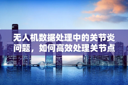 无人机数据处理中的关节炎问题，如何高效处理关节点数据以优化飞行控制？