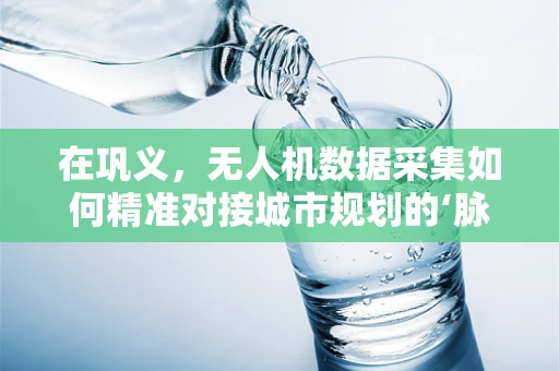 在巩义，无人机数据采集如何精准对接城市规划的‘脉搏’？