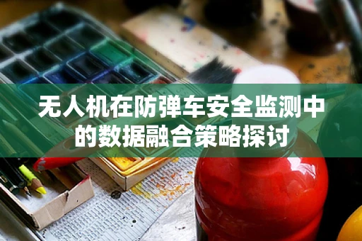 无人机在防弹车安全监测中的数据融合策略探讨