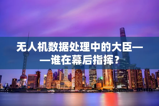 无人机数据处理中的大臣——谁在幕后指挥？
