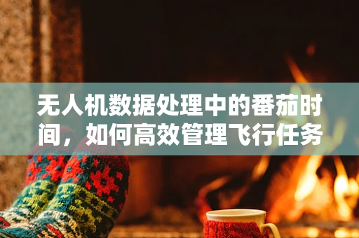 无人机数据处理中的番茄时间，如何高效管理飞行任务？