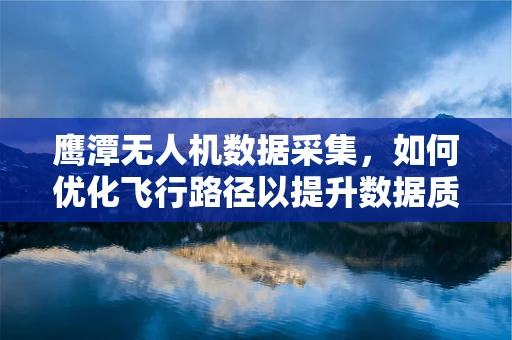 鹰潭无人机数据采集，如何优化飞行路径以提升数据质量？