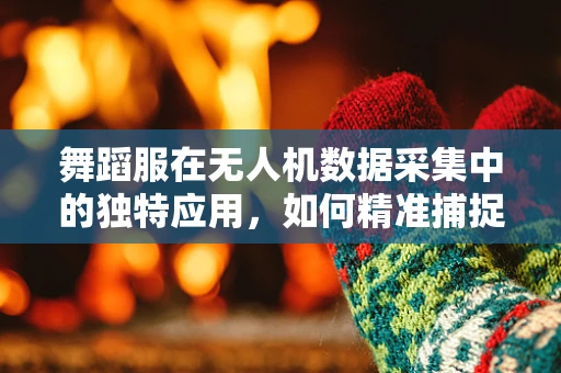 舞蹈服在无人机数据采集中的独特应用，如何精准捕捉动态舞姿？