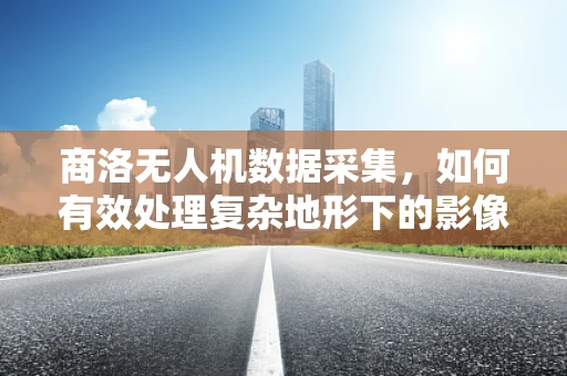 商洛无人机数据采集，如何有效处理复杂地形下的影像信息？
