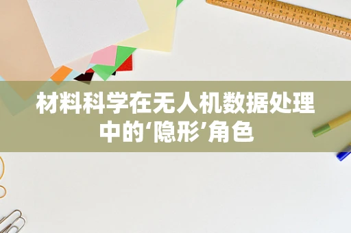 材料科学在无人机数据处理中的‘隐形’角色