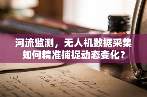 河流监测，无人机数据采集如何精准捕捉动态变化？