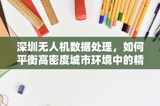 深圳无人机数据处理，如何平衡高密度城市环境中的精准与效率？