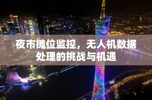 夜市摊位监控，无人机数据处理的挑战与机遇