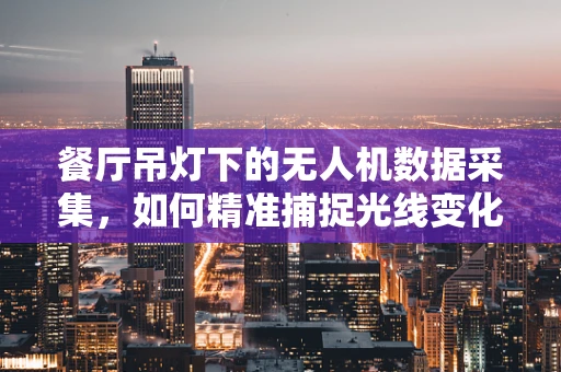 餐厅吊灯下的无人机数据采集，如何精准捕捉光线变化？