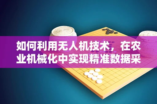 如何利用无人机技术，在农业机械化中实现精准数据采集？
