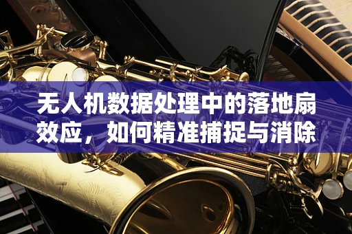 无人机数据处理中的落地扇效应，如何精准捕捉与消除？