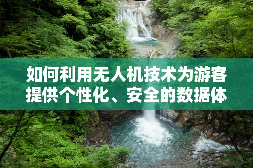 如何利用无人机技术为游客提供个性化、安全的数据体验？