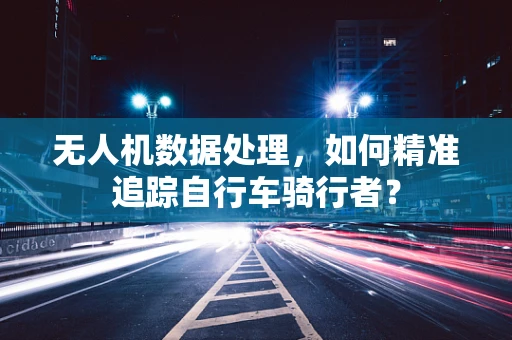 无人机数据处理，如何精准追踪自行车骑行者？