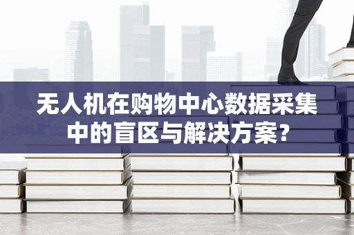 无人机在购物中心数据采集中的盲区与解决方案？