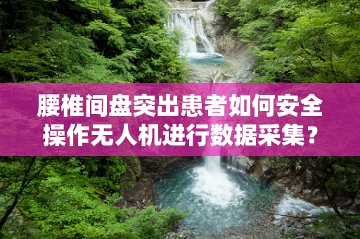 腰椎间盘突出患者如何安全操作无人机进行数据采集？